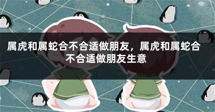 属虎和属蛇合不合适做朋友，属虎和属蛇合不合适做朋友生意