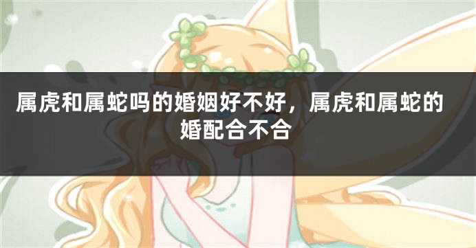 属虎和属蛇吗的婚姻好不好，属虎和属蛇的婚配合不合