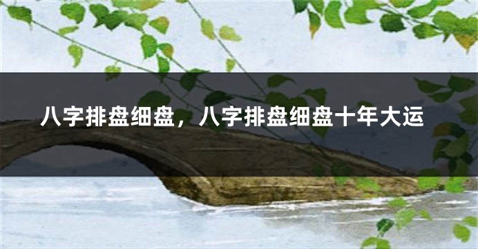 八字排盘细盘，八字排盘细盘十年大运
