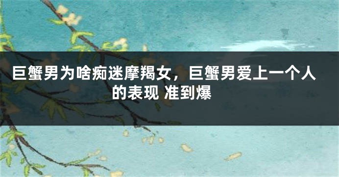 巨蟹男为啥痴迷摩羯女，巨蟹男爱上一个人的表现 准到爆