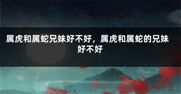属虎和属蛇兄妹好不好，属虎和属蛇的兄妹好不好