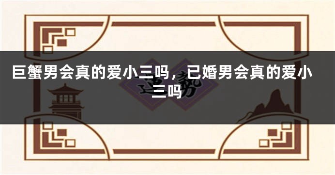 巨蟹男会真的爱小三吗，已婚男会真的爱小三吗