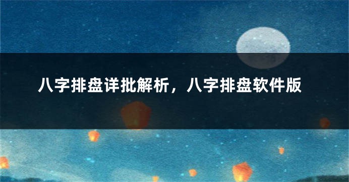 八字排盘详批解析，八字排盘软件版