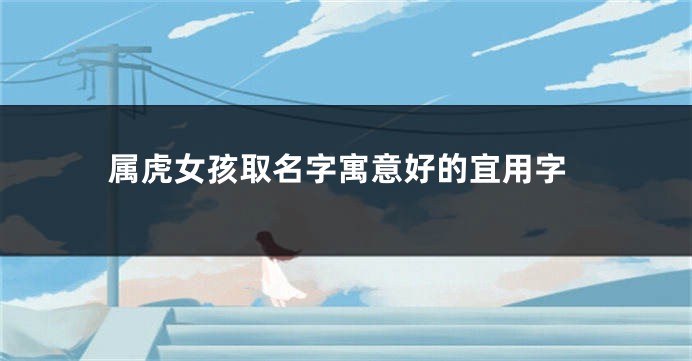 属虎女孩取名字寓意好的宜用字