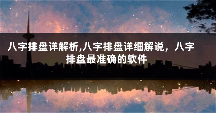 八字排盘详解析,八字排盘详细解说，八字排盘最准确的软件