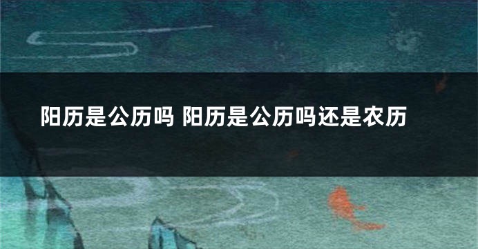 阳历是公历吗 阳历是公历吗还是农历