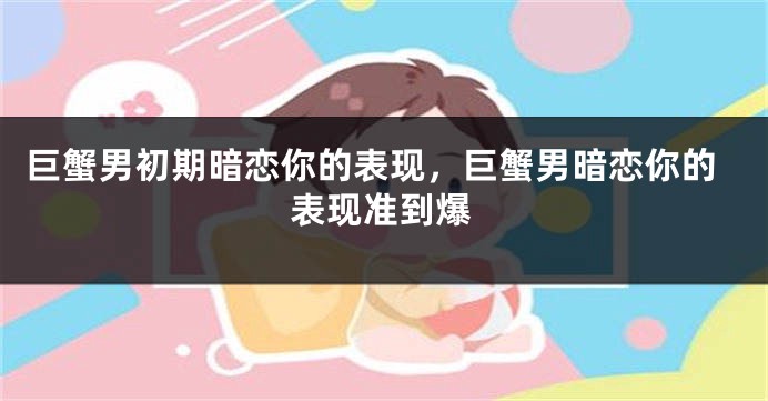 巨蟹男初期暗恋你的表现，巨蟹男暗恋你的表现准到爆