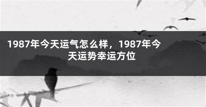 1987年今天运气怎么样，1987年今天运势幸运方位