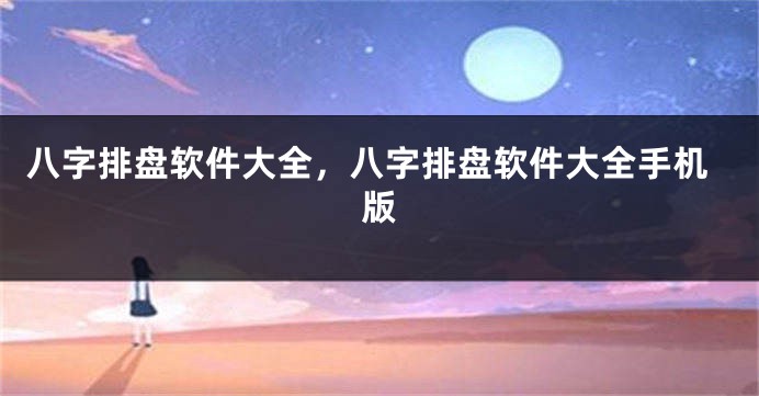 八字排盘软件大全，八字排盘软件大全手机版