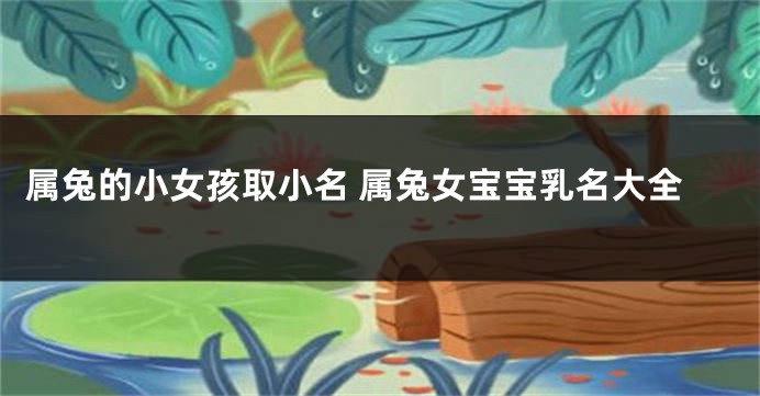 属兔的小女孩取小名 属兔女宝宝乳名大全