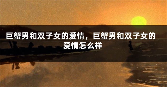 巨蟹男和双子女的爱情，巨蟹男和双子女的爱情怎么样