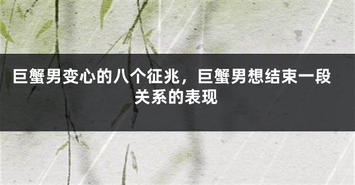 巨蟹男变心的八个征兆，巨蟹男想结束一段关系的表现
