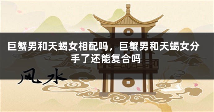 巨蟹男和天蝎女相配吗，巨蟹男和天蝎女分手了还能复合吗