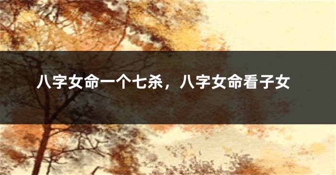 八字女命一个七杀，八字女命看子女