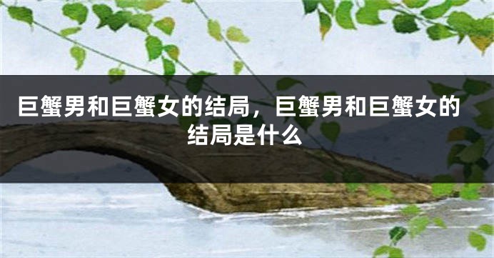 巨蟹男和巨蟹女的结局，巨蟹男和巨蟹女的结局是什么