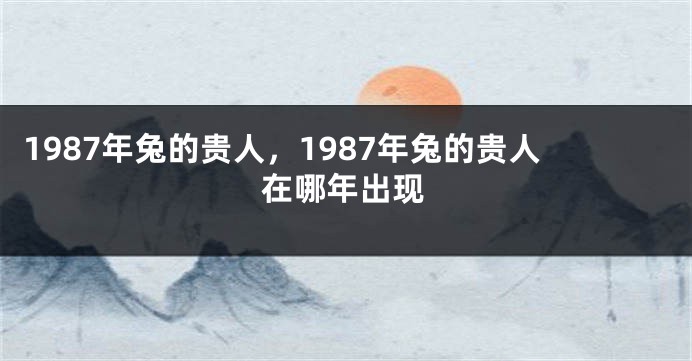 1987年兔的贵人，1987年兔的贵人在哪年出现