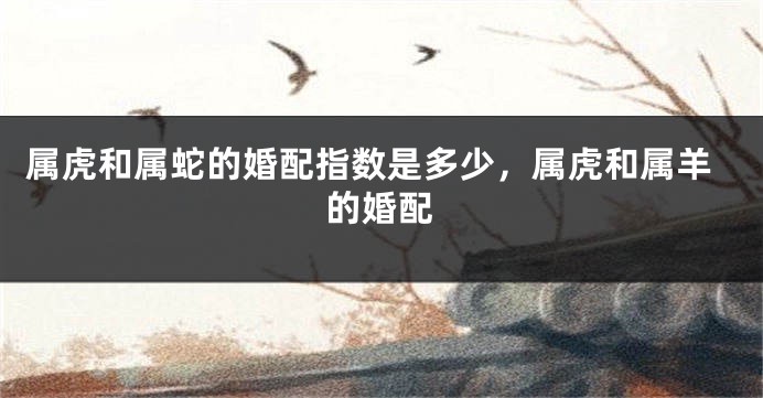 属虎和属蛇的婚配指数是多少，属虎和属羊的婚配