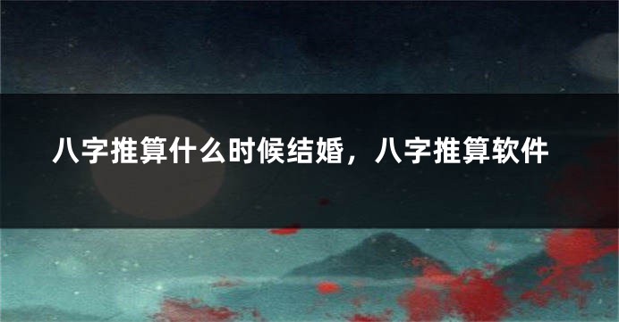 八字推算什么时候结婚，八字推算软件