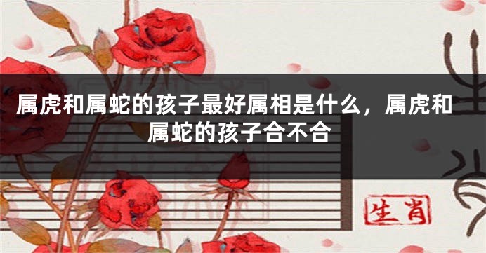 属虎和属蛇的孩子最好属相是什么，属虎和属蛇的孩子合不合