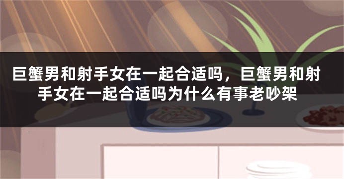 巨蟹男和射手女在一起合适吗，巨蟹男和射手女在一起合适吗为什么有事老吵架