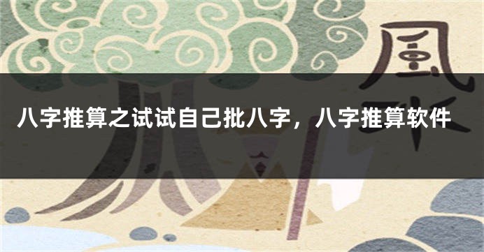 八字推算之试试自己批八字，八字推算软件