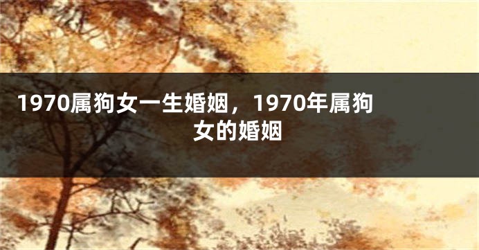 1970属狗女一生婚姻，1970年属狗女的婚姻