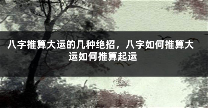 八字推算大运的几种绝招，八字如何推算大运如何推算起运