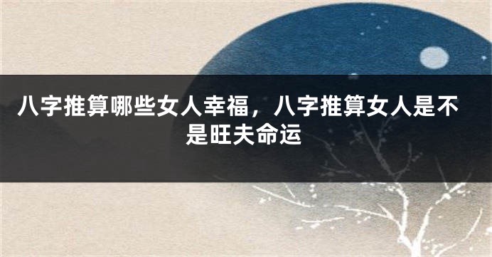 八字推算哪些女人幸福，八字推算女人是不是旺夫命运