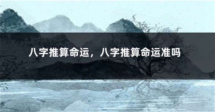八字推算命运，八字推算命运准吗