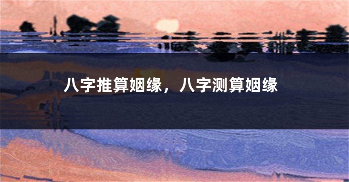 八字推算姻缘，八字测算姻缘