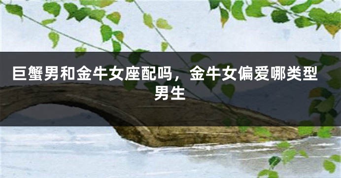 巨蟹男和金牛女座配吗，金牛女偏爱哪类型男生