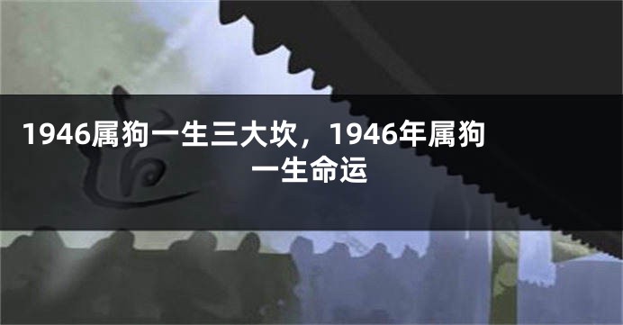 1946属狗一生三大坎，1946年属狗一生命运