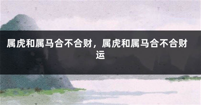 属虎和属马合不合财，属虎和属马合不合财运