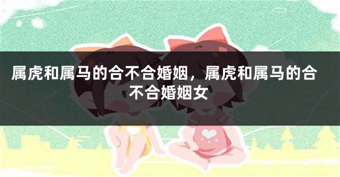 属虎和属马的合不合婚姻，属虎和属马的合不合婚姻女