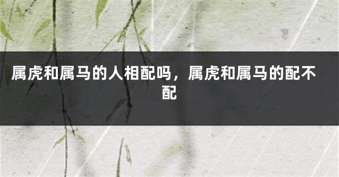 属虎和属马的人相配吗，属虎和属马的配不配