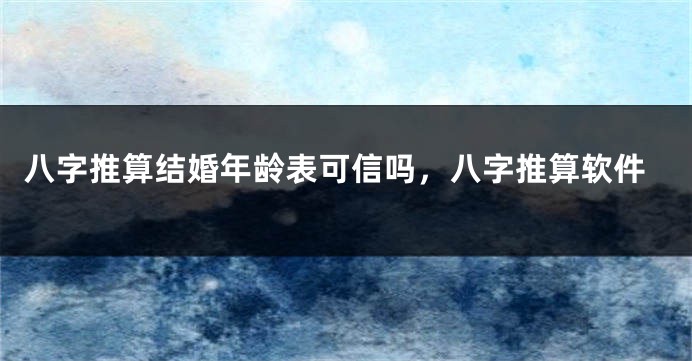八字推算结婚年龄表可信吗，八字推算软件