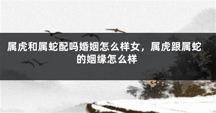 属虎和属蛇配吗婚姻怎么样女，属虎跟属蛇的姻缘怎么样