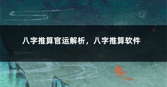 八字推算官运解析，八字推算软件