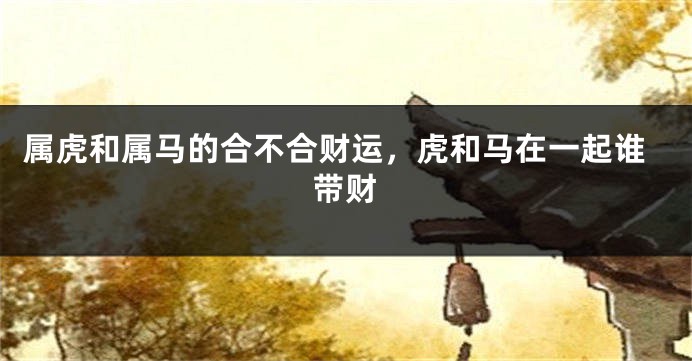 属虎和属马的合不合财运，虎和马在一起谁带财
