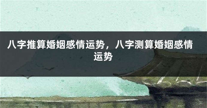 八字推算婚姻感情运势，八字测算婚姻感情运势