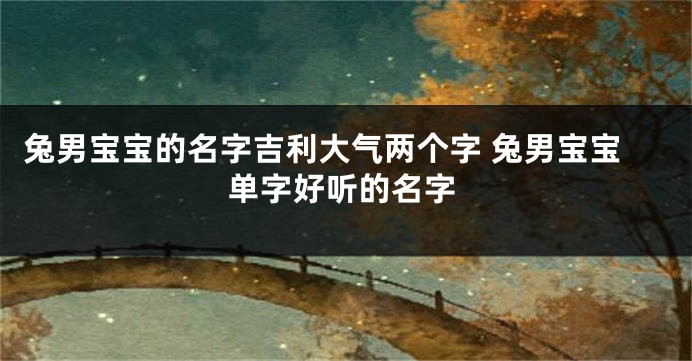 兔男宝宝的名字吉利大气两个字 兔男宝宝单字好听的名字