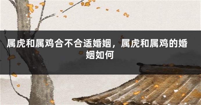 属虎和属鸡合不合适婚姻，属虎和属鸡的婚姻如何