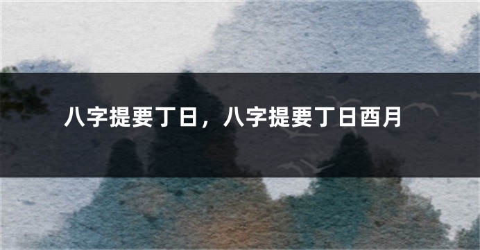 八字提要丁日，八字提要丁日酉月