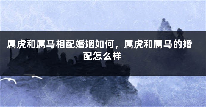 属虎和属马相配婚姻如何，属虎和属马的婚配怎么样