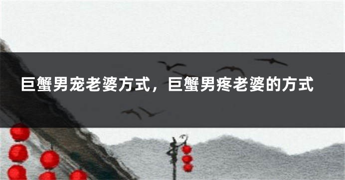 巨蟹男宠老婆方式，巨蟹男疼老婆的方式
