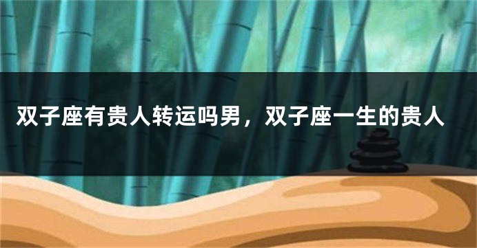 双子座有贵人转运吗男，双子座一生的贵人