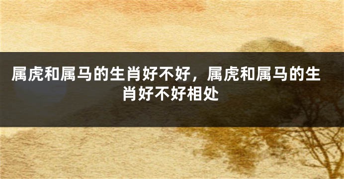 属虎和属马的生肖好不好，属虎和属马的生肖好不好相处