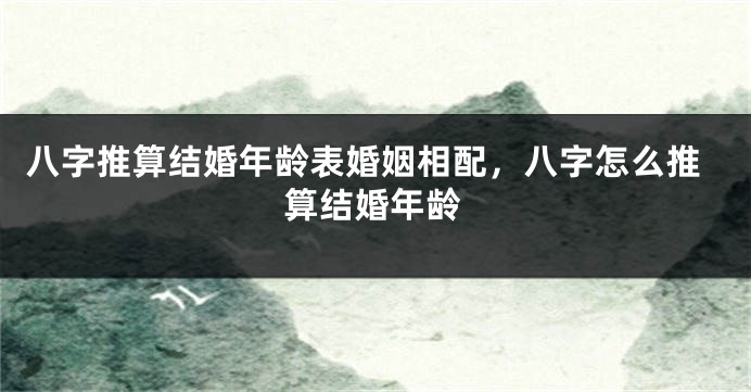 八字推算结婚年龄表婚姻相配，八字怎么推算结婚年龄