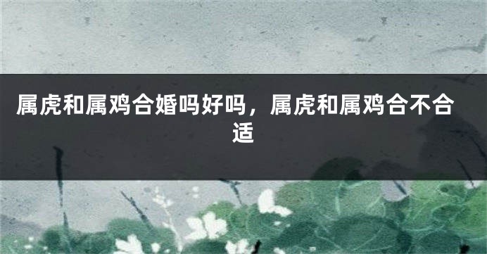 属虎和属鸡合婚吗好吗，属虎和属鸡合不合适