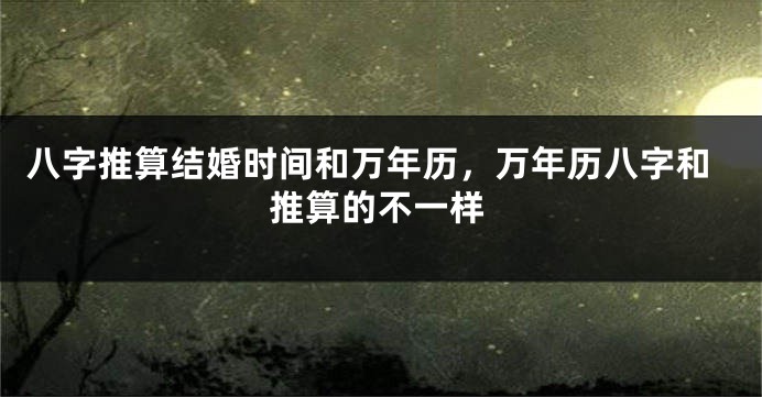 八字推算结婚时间和万年历，万年历八字和推算的不一样